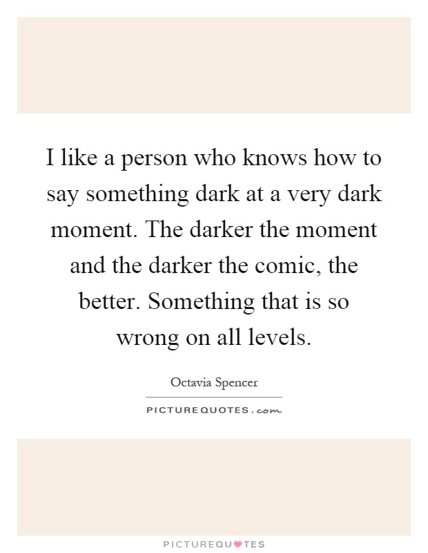 I like a person who knows how to say something dark at a very dark moment. The darker the moment and the darker the comic, the better. Something that is so wrong on all levels Picture Quote #1