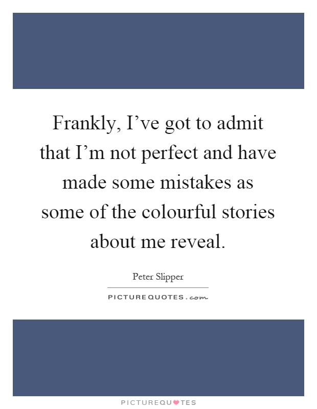 Frankly, I've got to admit that I'm not perfect and have made some mistakes as some of the colourful stories about me reveal Picture Quote #1