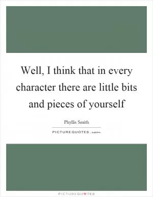 Well, I think that in every character there are little bits and pieces of yourself Picture Quote #1