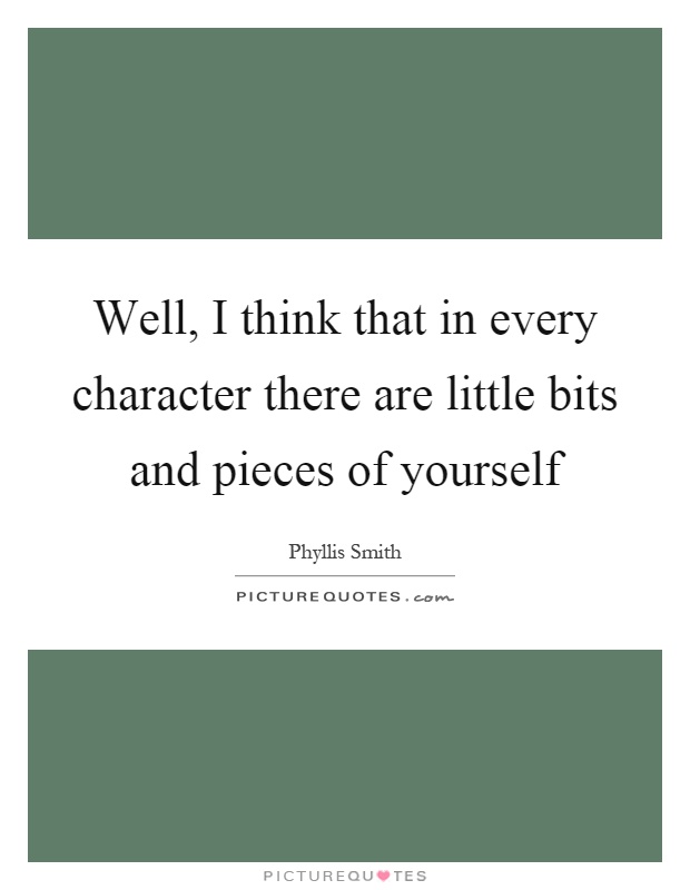 Well, I think that in every character there are little bits and pieces of yourself Picture Quote #1