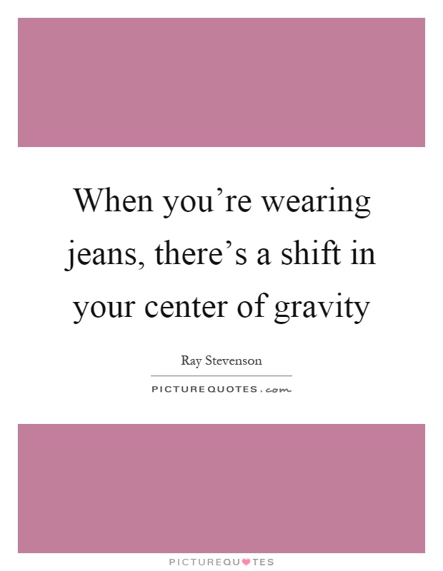 When you're wearing jeans, there's a shift in your center of gravity Picture Quote #1