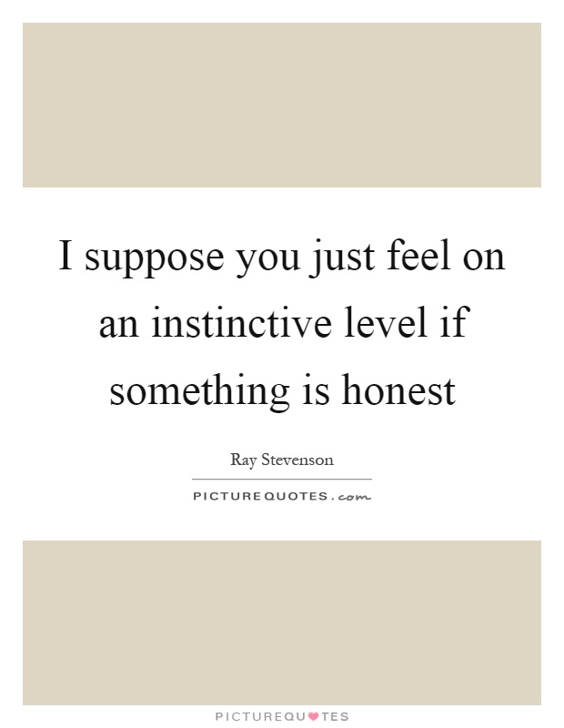 I suppose you just feel on an instinctive level if something is honest Picture Quote #1