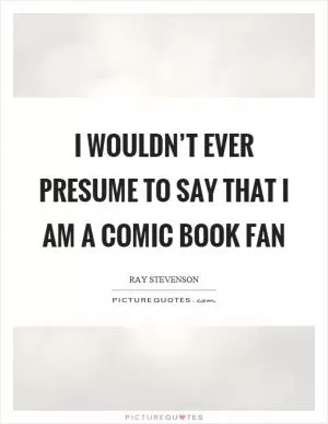 I wouldn’t ever presume to say that I am a comic book fan Picture Quote #1