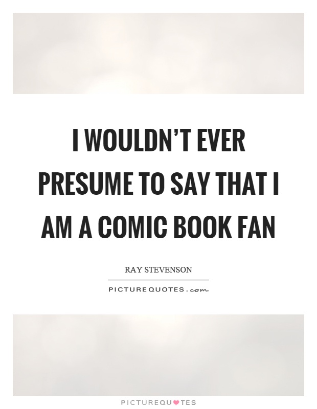 I wouldn't ever presume to say that I am a comic book fan Picture Quote #1