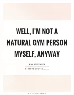 Well, I’m not a natural gym person myself, anyway Picture Quote #1