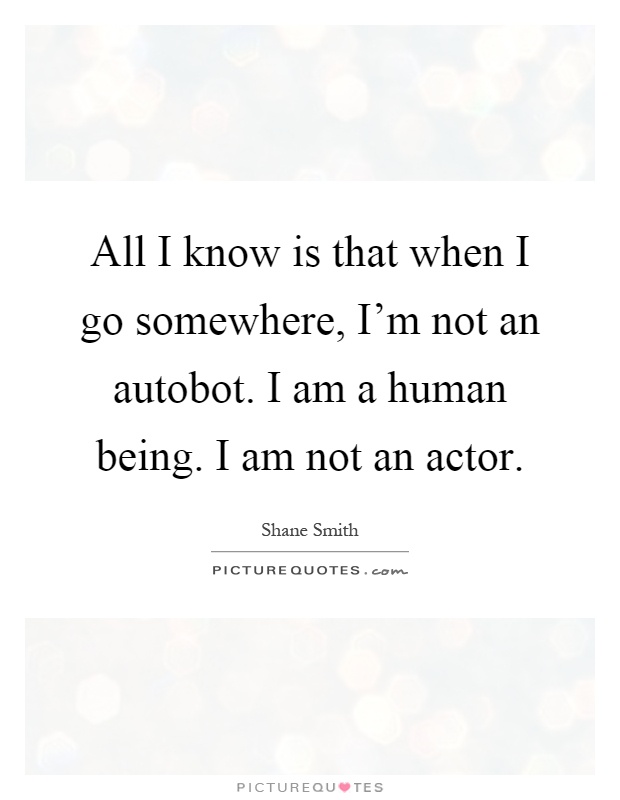 All I know is that when I go somewhere, I'm not an autobot. I am a human being. I am not an actor Picture Quote #1