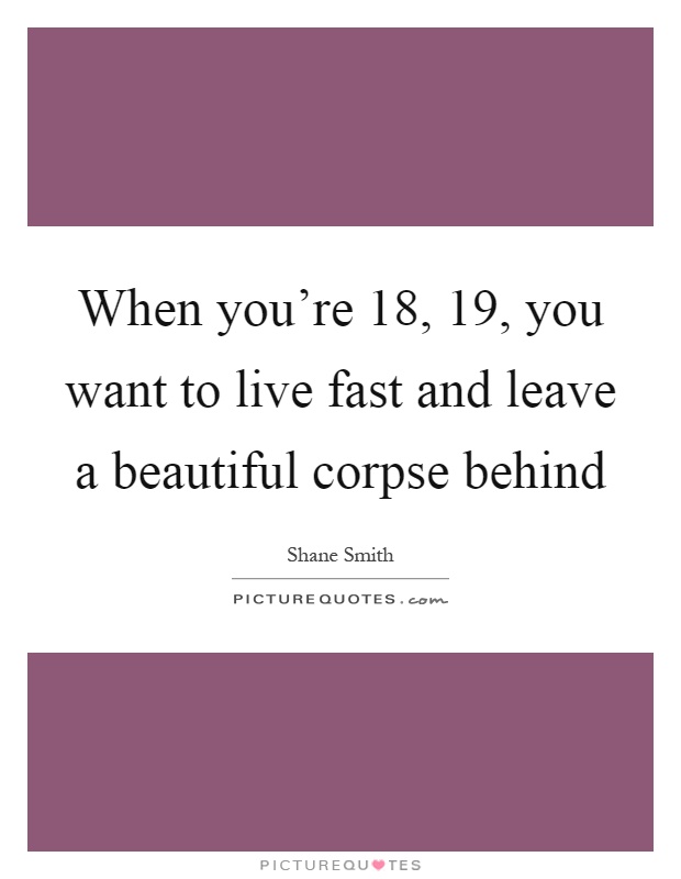 When you're 18, 19, you want to live fast and leave a beautiful corpse behind Picture Quote #1