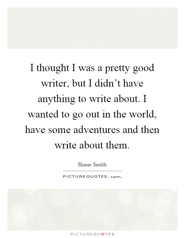 I thought I was a pretty good writer, but I didn't have anything to write about. I wanted to go out in the world, have some adventures and then write about them Picture Quote #1
