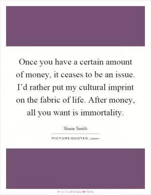 Once you have a certain amount of money, it ceases to be an issue. I’d rather put my cultural imprint on the fabric of life. After money, all you want is immortality Picture Quote #1