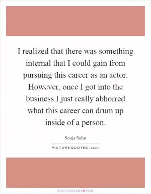I realized that there was something internal that I could gain from pursuing this career as an actor. However, once I got into the business I just really abhorred what this career can drum up inside of a person Picture Quote #1