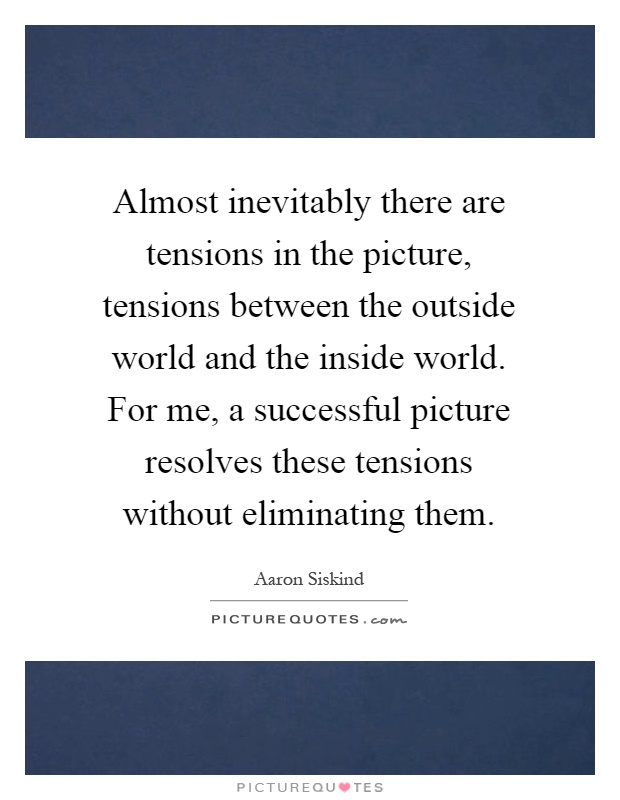 Almost inevitably there are tensions in the picture, tensions between the outside world and the inside world. For me, a successful picture resolves these tensions without eliminating them Picture Quote #1