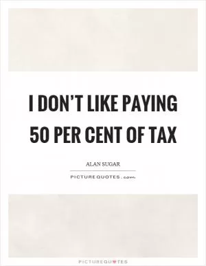 I don’t like paying 50 per cent of tax Picture Quote #1