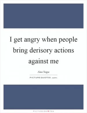 I get angry when people bring derisory actions against me Picture Quote #1