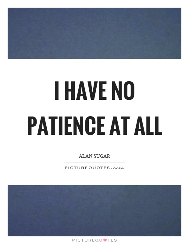 I have no patience at all Picture Quote #1