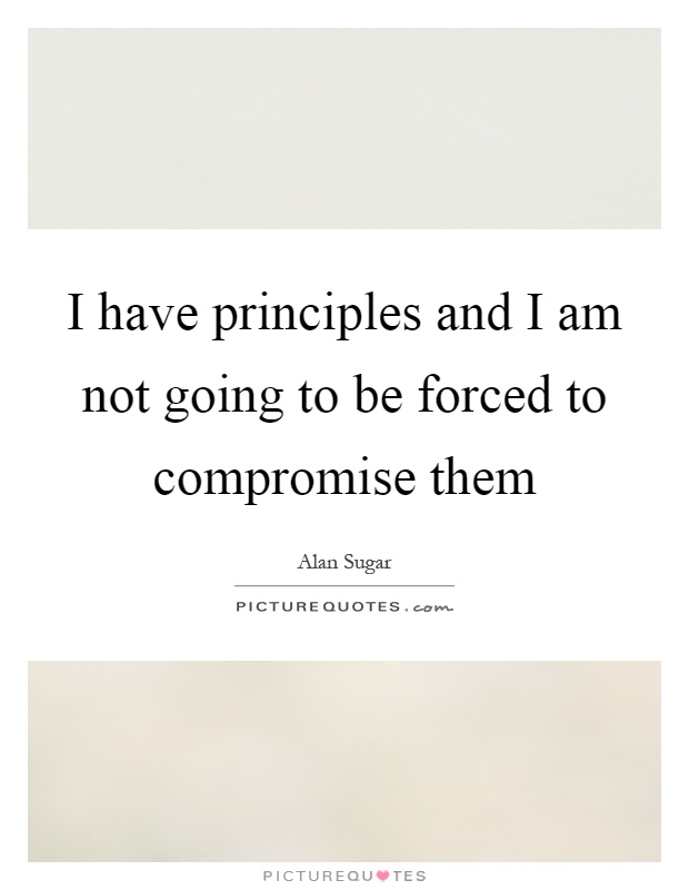 I have principles and I am not going to be forced to compromise them Picture Quote #1