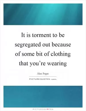 It is torment to be segregated out because of some bit of clothing that you’re wearing Picture Quote #1