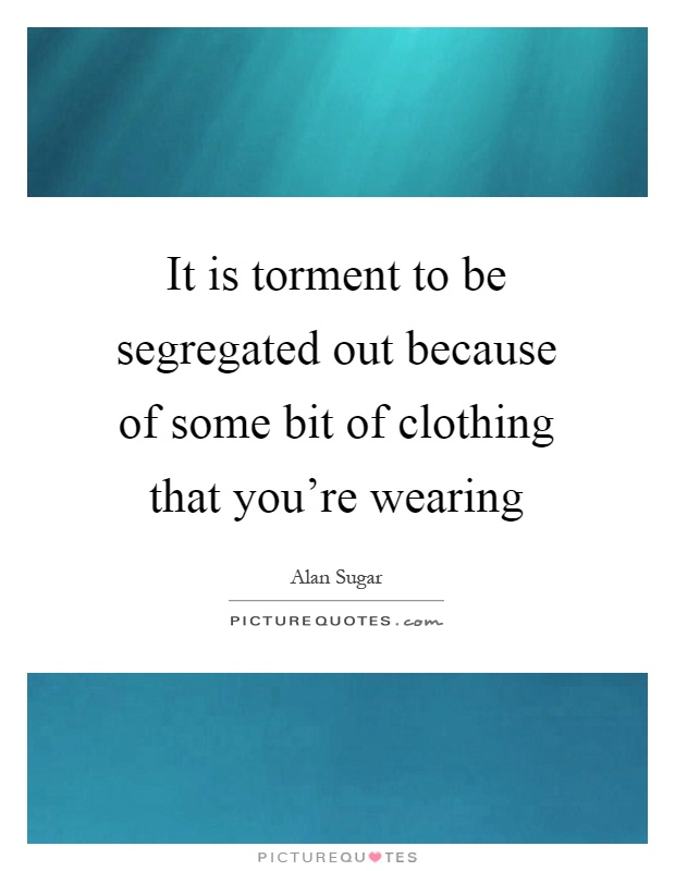It is torment to be segregated out because of some bit of clothing that you're wearing Picture Quote #1