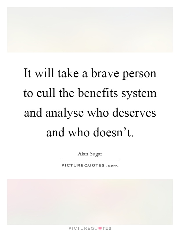 It will take a brave person to cull the benefits system and analyse who deserves and who doesn't Picture Quote #1