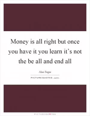 Money is all right but once you have it you learn it’s not the be all and end all Picture Quote #1