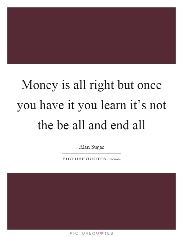 Money is all right but once you have it you learn it's not the be all and end all Picture Quote #1