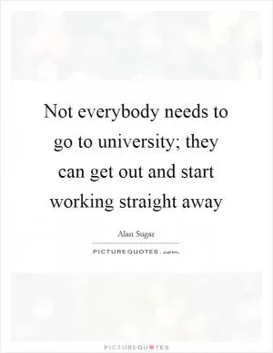 Not everybody needs to go to university; they can get out and start working straight away Picture Quote #1