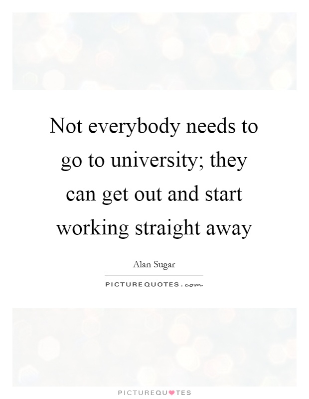 Not everybody needs to go to university; they can get out and start working straight away Picture Quote #1