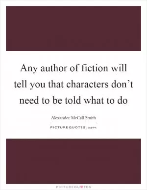 Any author of fiction will tell you that characters don’t need to be told what to do Picture Quote #1