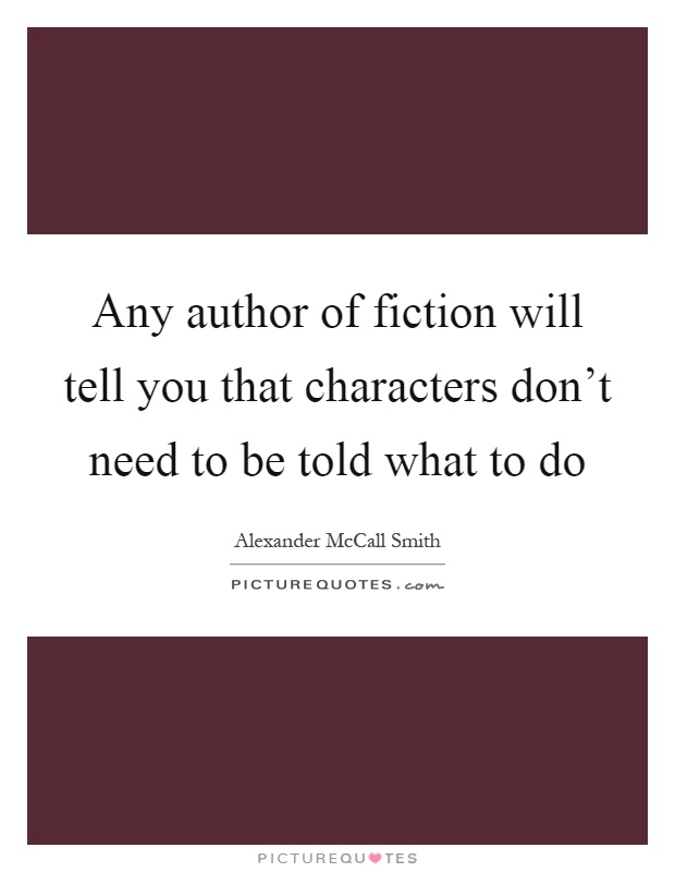 Any author of fiction will tell you that characters don't need to be told what to do Picture Quote #1