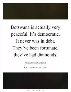 Botswana is actually very peaceful. It’s democratic. It never was in debt. They’ve been fortunate, they’ve had diamonds Picture Quote #1