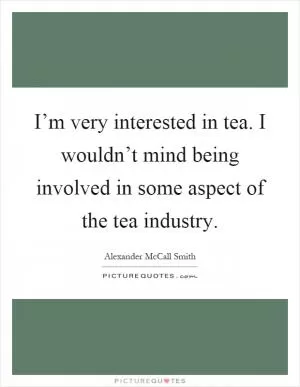 I’m very interested in tea. I wouldn’t mind being involved in some aspect of the tea industry Picture Quote #1