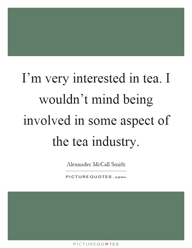 I'm very interested in tea. I wouldn't mind being involved in some aspect of the tea industry Picture Quote #1