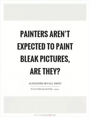 Painters aren’t expected to paint bleak pictures, are they? Picture Quote #1