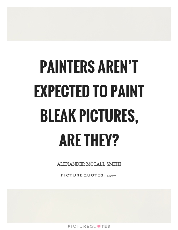 Painters aren't expected to paint bleak pictures, are they? Picture Quote #1
