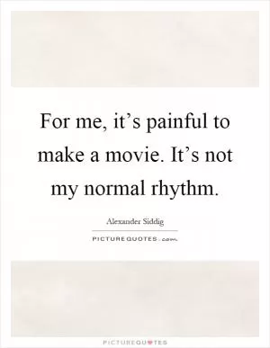 For me, it’s painful to make a movie. It’s not my normal rhythm Picture Quote #1