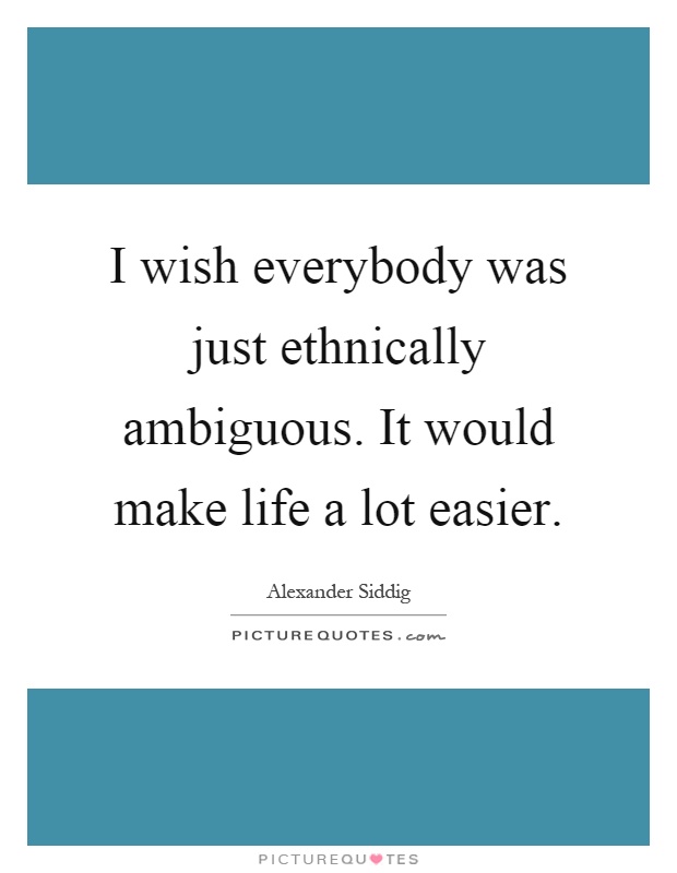 I wish everybody was just ethnically ambiguous. It would make life a lot easier Picture Quote #1
