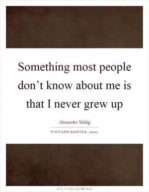 Something most people don’t know about me is that I never grew up Picture Quote #1