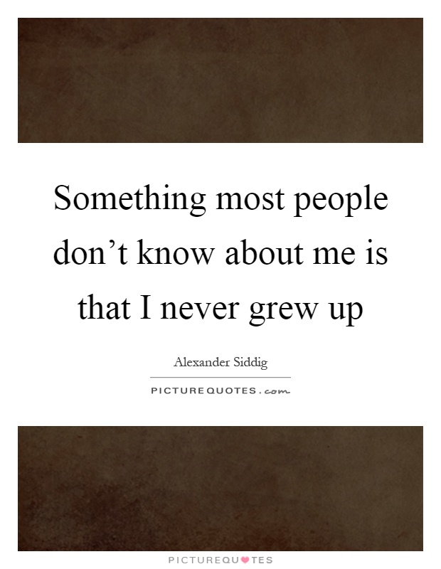 Something most people don't know about me is that I never grew up Picture Quote #1