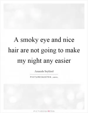 A smoky eye and nice hair are not going to make my night any easier Picture Quote #1