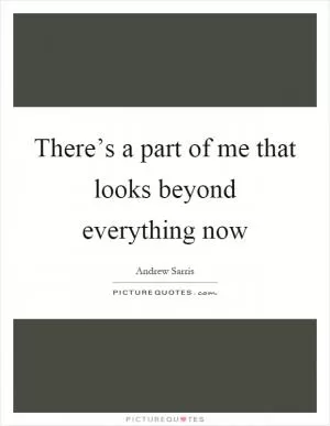 There’s a part of me that looks beyond everything now Picture Quote #1