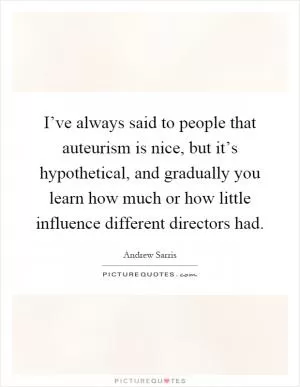 I’ve always said to people that auteurism is nice, but it’s hypothetical, and gradually you learn how much or how little influence different directors had Picture Quote #1