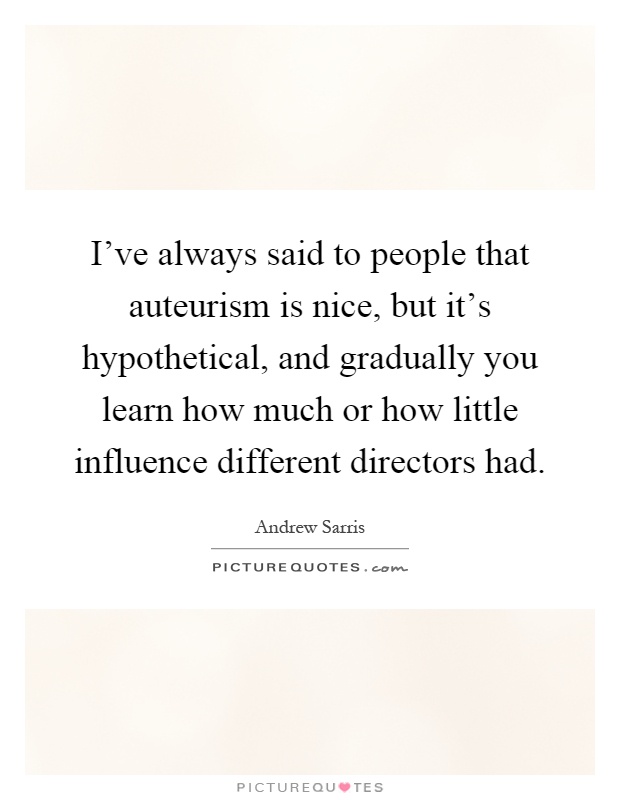 I've always said to people that auteurism is nice, but it's hypothetical, and gradually you learn how much or how little influence different directors had Picture Quote #1
