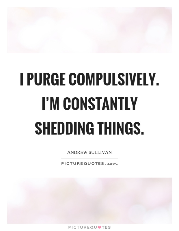 I purge compulsively. I'm constantly shedding things Picture Quote #1