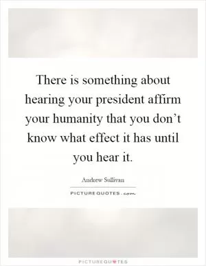 There is something about hearing your president affirm your humanity that you don’t know what effect it has until you hear it Picture Quote #1