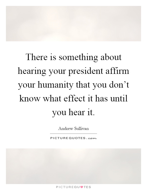 There is something about hearing your president affirm your humanity that you don't know what effect it has until you hear it Picture Quote #1