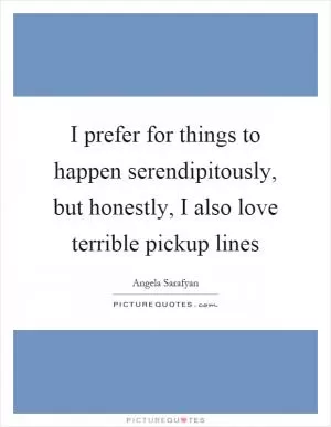 I prefer for things to happen serendipitously, but honestly, I also love terrible pickup lines Picture Quote #1