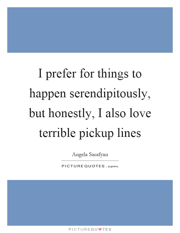 I prefer for things to happen serendipitously, but honestly, I also love terrible pickup lines Picture Quote #1