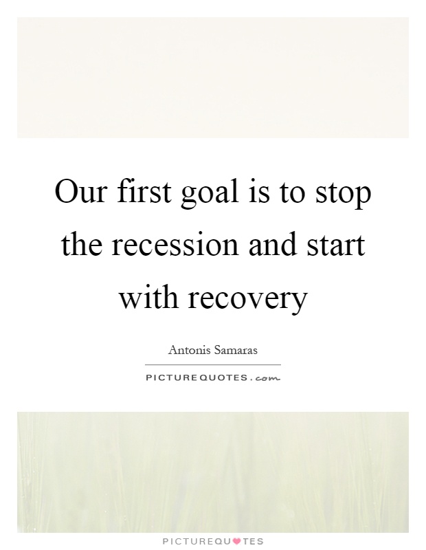 Our first goal is to stop the recession and start with recovery Picture Quote #1