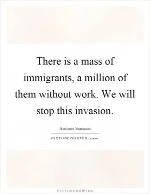 There is a mass of immigrants, a million of them without work. We will stop this invasion Picture Quote #1