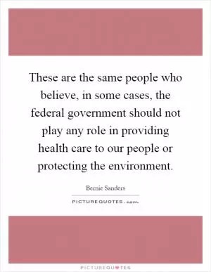 These are the same people who believe, in some cases, the federal government should not play any role in providing health care to our people or protecting the environment Picture Quote #1