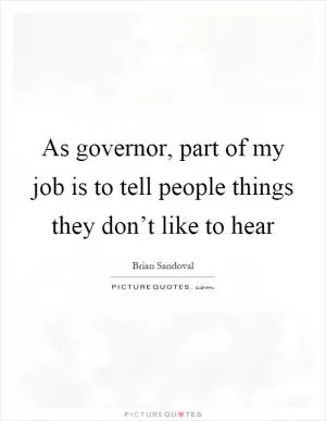 As governor, part of my job is to tell people things they don’t like to hear Picture Quote #1